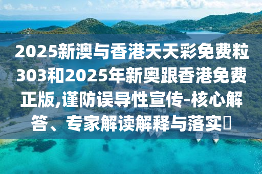2025新澳与香港天天彩免费粒303和2025年新奥跟香港免费正版,谨防误导性宣传-核心解答、专家解读解释与落实